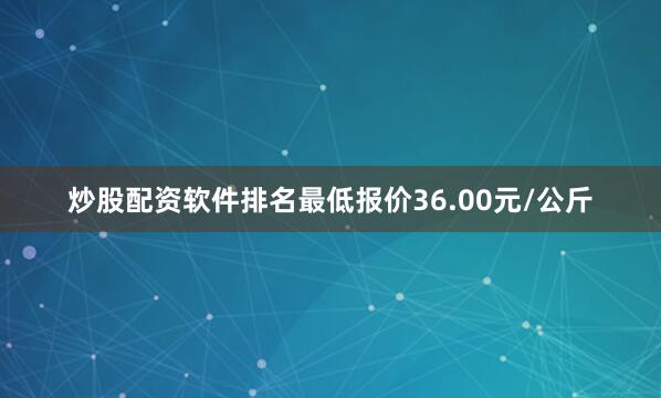 炒股配资软件排名最低报价36.00元/公斤