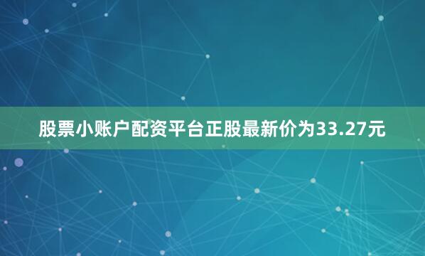 股票小账户配资平台正股最新价为33.27元