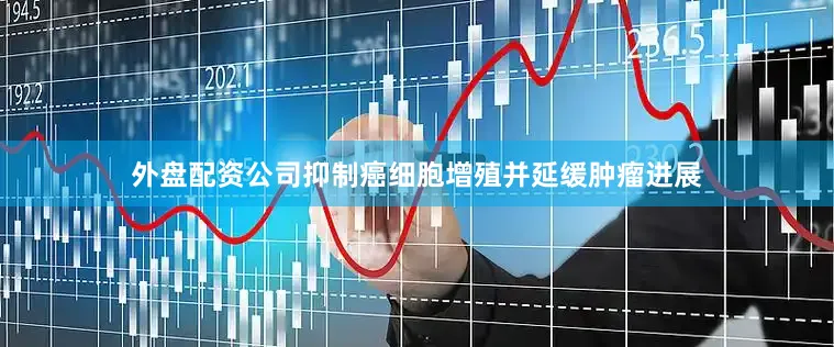 外盘配资公司抑制癌细胞增殖并延缓肿瘤进展
