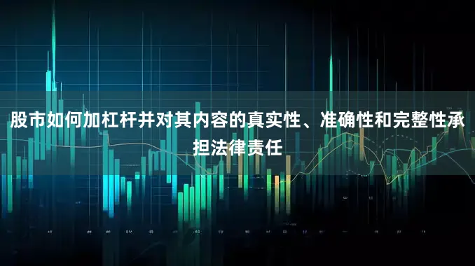 股市如何加杠杆并对其内容的真实性、准确性和完整性承担法律责任