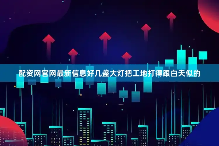 配资网官网最新信息好几盏大灯把工地打得跟白天似的