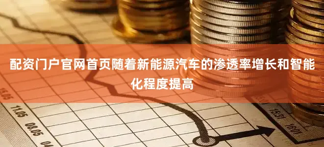 配资门户官网首页随着新能源汽车的渗透率增长和智能化程度提高