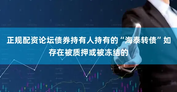 正规配资论坛债券持有人持有的“海泰转债”如存在被质押或被冻结的