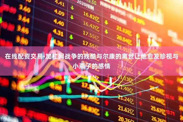 在线配资交易·加杠网战争的残酷与尔康的离世让他愈发珍视与小燕子的感情