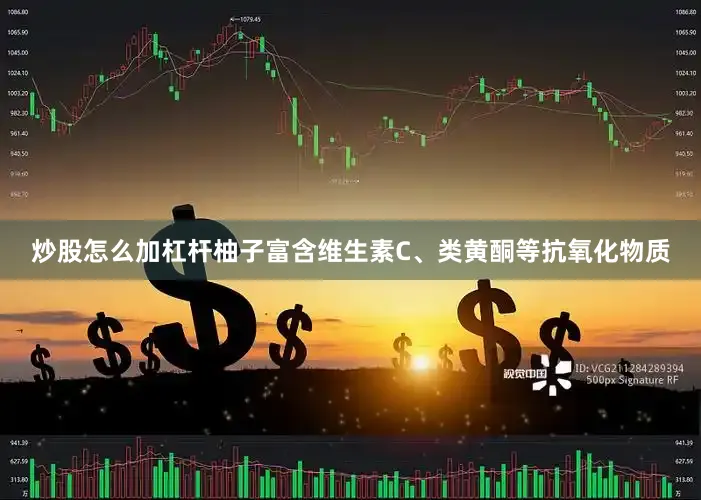 炒股怎么加杠杆柚子富含维生素C、类黄酮等抗氧化物质