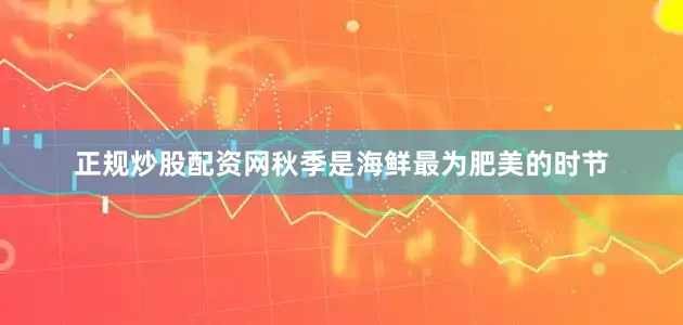 正规炒股配资网秋季是海鲜最为肥美的时节