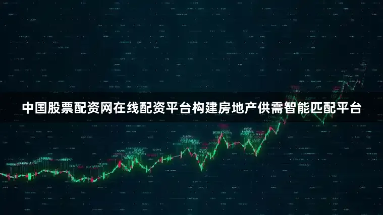 中国股票配资网在线配资平台构建房地产供需智能匹配平台