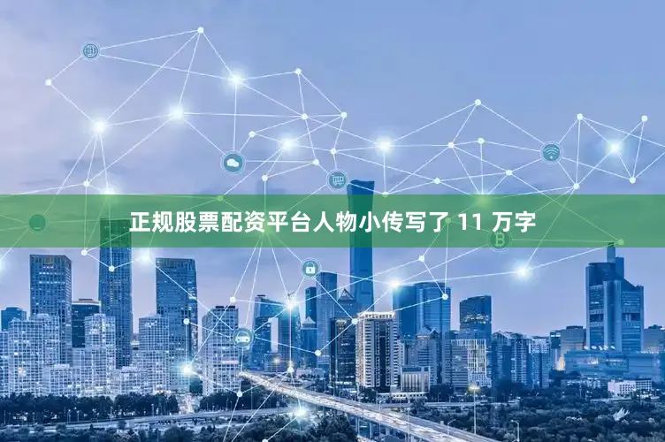 正规股票配资平台人物小传写了 11 万字