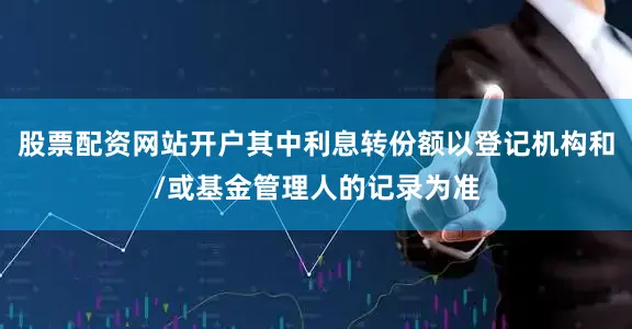 股票配资网站开户其中利息转份额以登记机构和/或基金管理人的记录为准